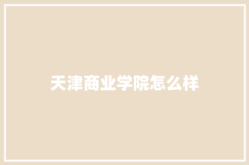 天津商业学院怎么样 写作素材