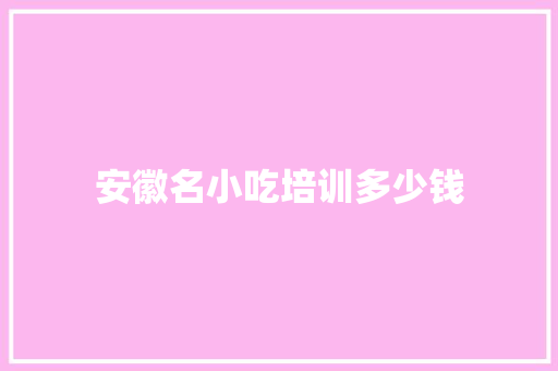 安徽名小吃培训多少钱