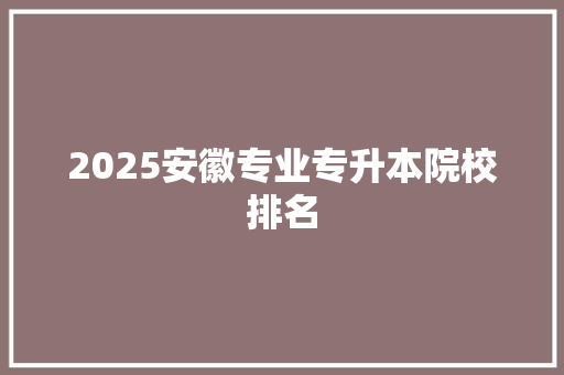 2025安徽专业专升本院校排名