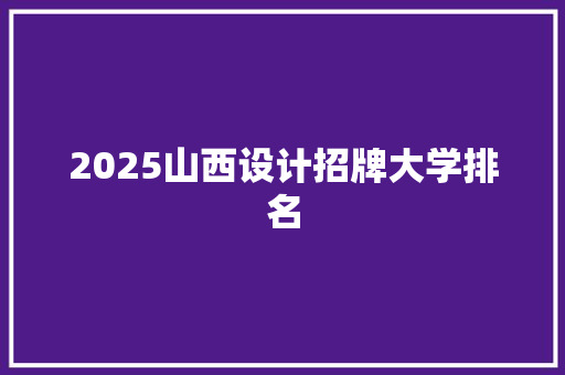 2025山西设计招牌大学排名