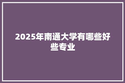 2025年南通大学有哪些好些专业