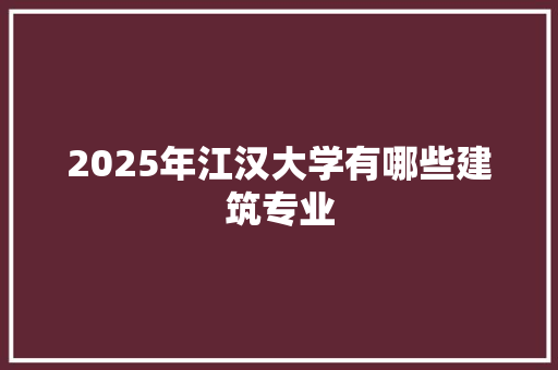 2025年江汉大学有哪些建筑专业