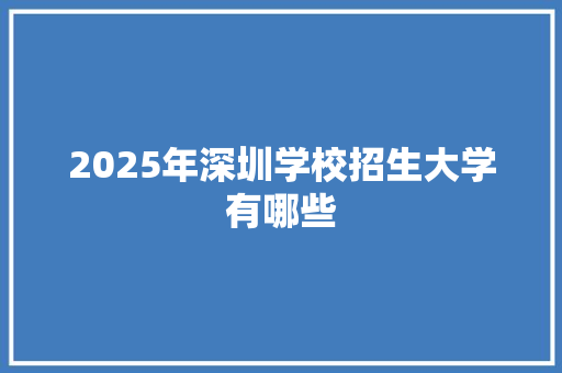 2025年深圳学校招生大学有哪些