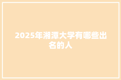2025年湘潭大学有哪些出名的人