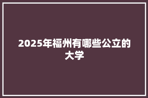 2025年福州有哪些公立的大学