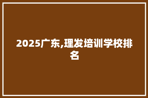 2025广东,理发培训学校排名