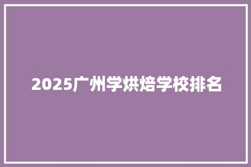2025广州学烘焙学校排名