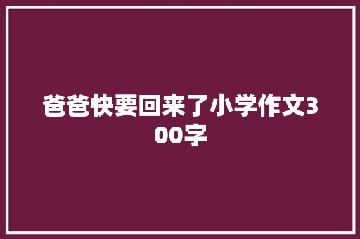 爸爸快要回来了小学作文300字 写作社区