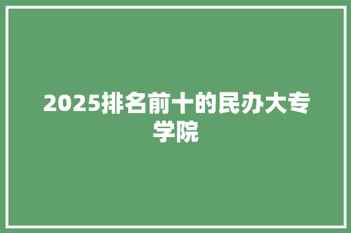 2025排名前十的民办大专学院