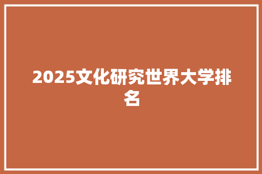 2025文化研究世界大学排名 简历模板