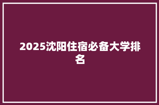 2025沈阳住宿必备大学排名