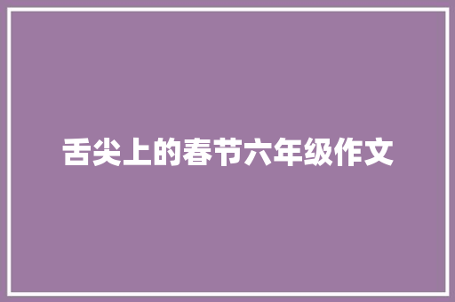舌尖上的春节六年级作文 商业文案