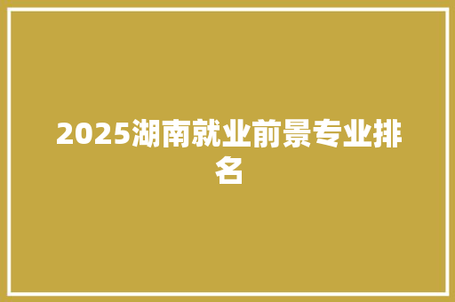 2025湖南就业前景专业排名