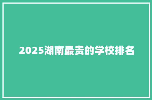 2025湖南最贵的学校排名