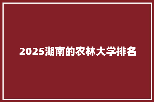 2025湖南的农林大学排名