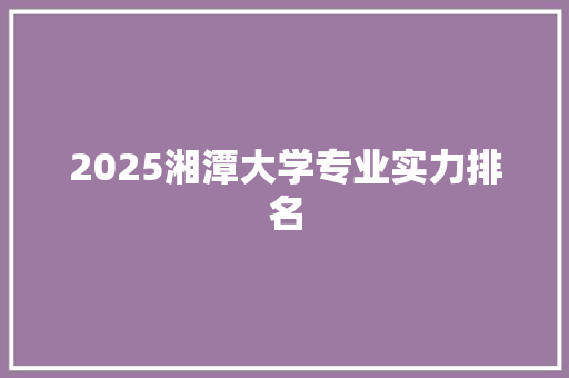 2025湘潭大学专业实力排名