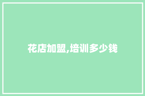花店加盟,培训多少钱 商业文案