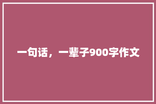 一句话，一辈子900字作文 写作素材