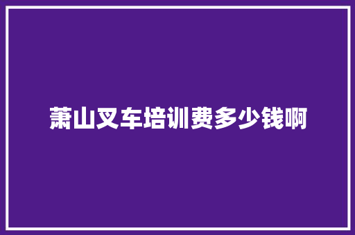 萧山叉车培训费多少钱啊