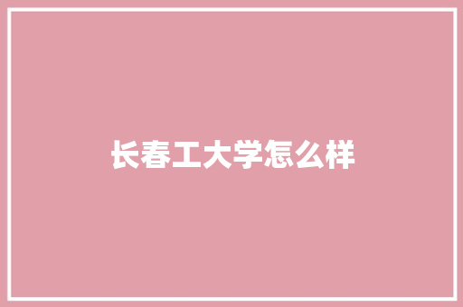 长春工大学怎么样 写作技巧