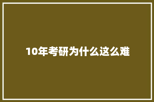 10年考研为什么这么难 范文赏析