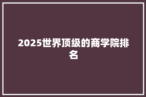 2025世界顶级的商学院排名