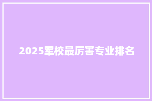 2025军校最厉害专业排名