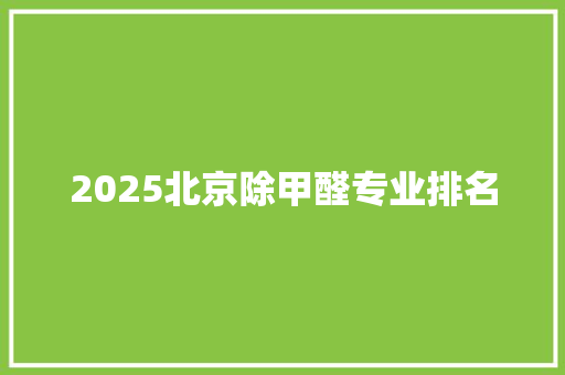 2025北京除甲醛专业排名