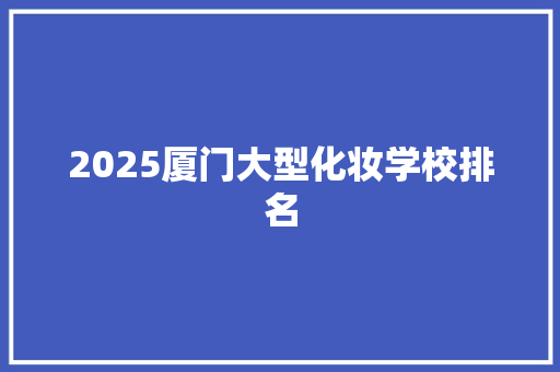 2025厦门大型化妆学校排名