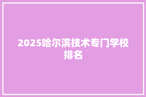 2025哈尔滨技术专门学校排名