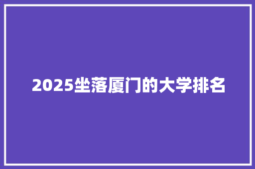 2025坐落厦门的大学排名