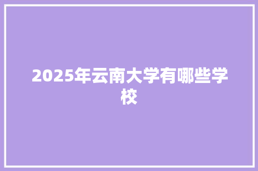 2025年云南大学有哪些学校