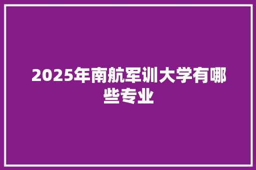 2025年南航军训大学有哪些专业