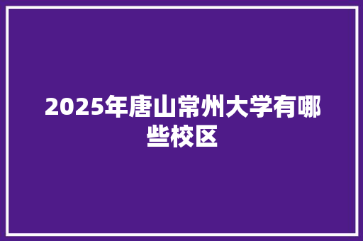 2025年唐山常州大学有哪些校区