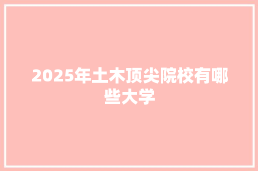2025年土木顶尖院校有哪些大学