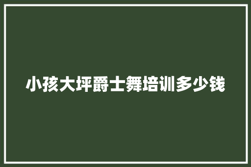 小孩大坪爵士舞培训多少钱