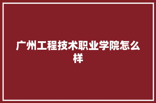 广州工程技术职业学院怎么样 商业文案