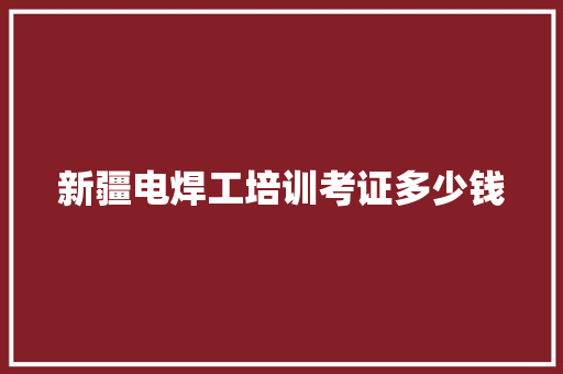 新疆电焊工培训考证多少钱