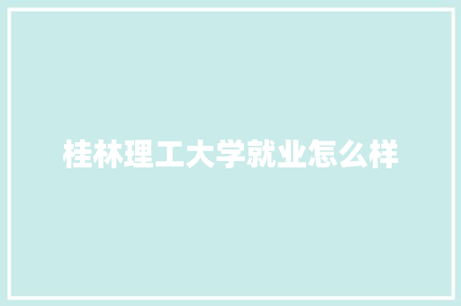 桂林理工大学就业怎么样