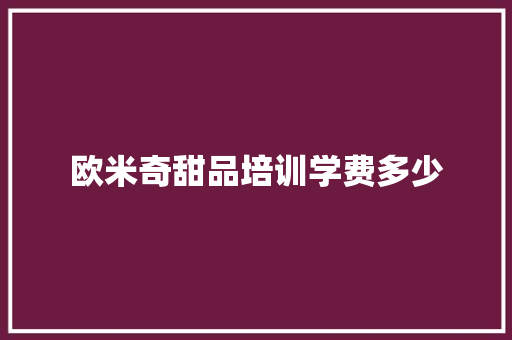 欧米奇甜品培训学费多少