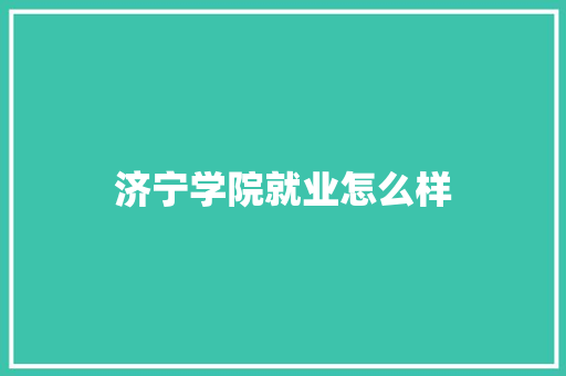 济宁学院就业怎么样 写作社区