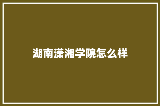 湖南潇湘学院怎么样