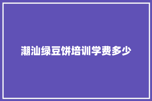 潮汕绿豆饼培训学费多少