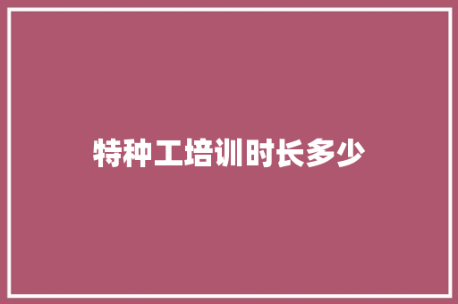特种工培训时长多少