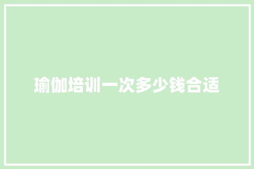 瑜伽培训一次多少钱合适