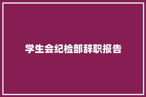学生会纪检部辞职报告 写作技巧