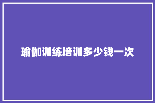 瑜伽训练培训多少钱一次