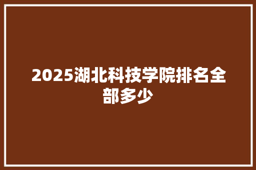 2025湖北科技学院排名全部多少