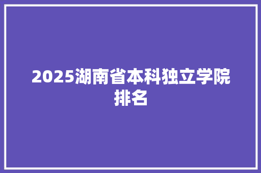 2025湖南省本科独立学院排名