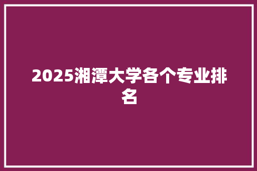 2025湘潭大学各个专业排名